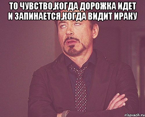 То чувство,когда Дорожка идет и запинается,когда видит Ираку , Мем твое выражение лица