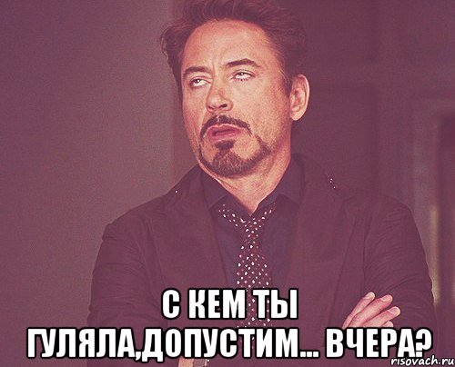  С кем ты гуляла,допустим... вчера?, Мем твое выражение лица