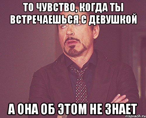 То чувство, когда ты встречаешься с девушкой а она об этом не знает, Мем твое выражение лица