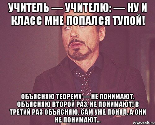 Учитель — учителю: — Ну и класс мне попался тупой! Объясняю теорему — не понимают. Объясняю второй раз. Не понимают! В третий раз объясняю. Сам уже понял. А они не понимают..., Мем твое выражение лица