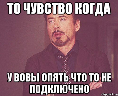 То чувство когда У Вовы опять что то не подключено, Мем твое выражение лица