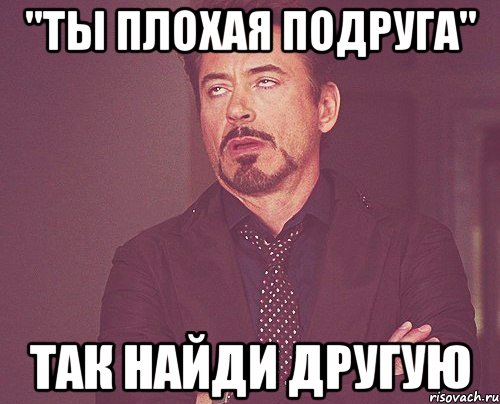 "ты плохая подруга" так найди другую, Мем твое выражение лица