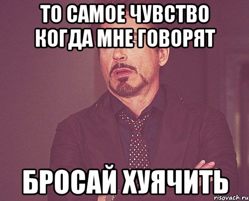 то самое чувство когда мне говорят бросай хуячить, Мем твое выражение лица