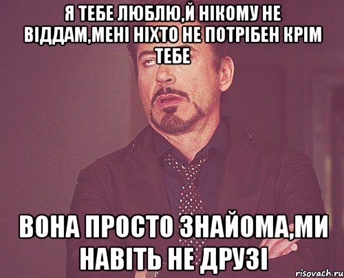 я тебе люблю,й нікому не віддам,мені ніхто не потрібен крім тебе вона просто знайома,ми навіть не друзі, Мем твое выражение лица