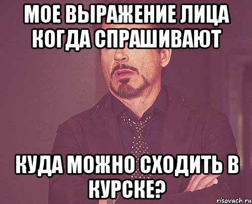 мое выражение лица когда спрашивают куда можно сходить в курске?, Мем твое выражение лица