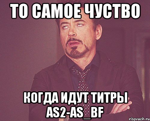То самое чуство Когда идут титры AS2-AS_BF, Мем твое выражение лица