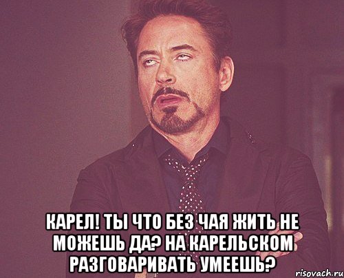  карел! ты что без чая жить не можешь да? на карельском разговаривать умеешь?, Мем твое выражение лица