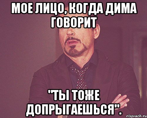 мое лицо, когда дима говорит "ты тоже допрыгаешься"., Мем твое выражение лица