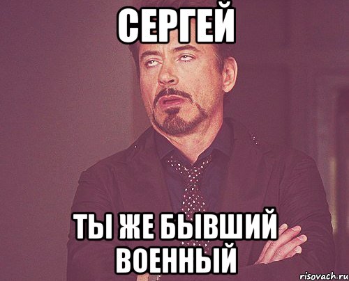 Сергей ты же бывший военный, Мем твое выражение лица