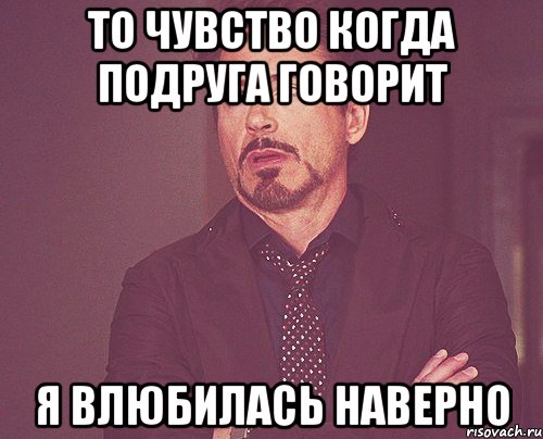 то чувство когда подруга говорит я влюбилась наверно, Мем твое выражение лица