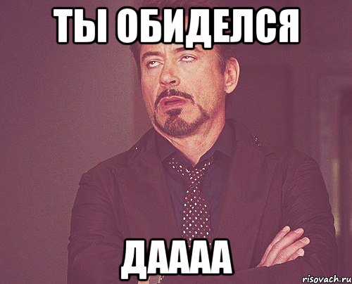 Ты обиделся Даааа, Мем твое выражение лица
