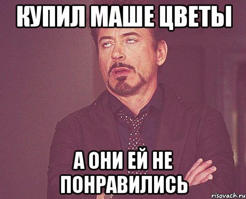 Купил маше цветы А они ей не понравились, Мем твое выражение лица