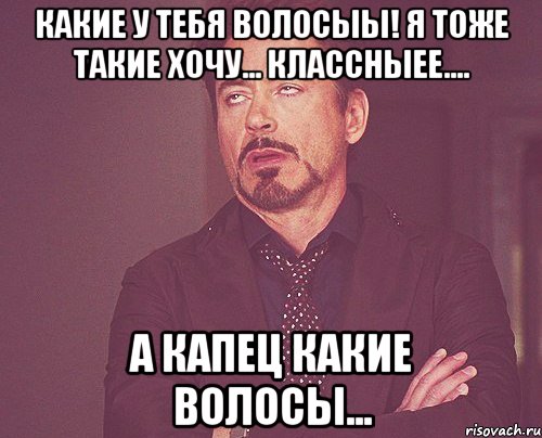 Какие у тебя волосыы! Я тоже такие хочу... Классныее.... А капец какие волосы..., Мем твое выражение лица