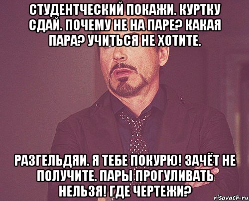 Студентческий покажи. Куртку сдай. Почему не на паре? Какая пара? Учиться не хотите. Разгельдяи. Я тебе покурю! Зачёт не получите. Пары прогуливать нельзя! Где чертежи?, Мем твое выражение лица