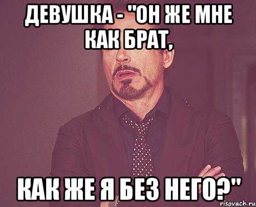 Девушка - "Он же мне как брат, Как же я без него?", Мем твое выражение лица