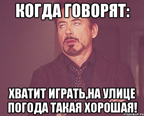Когда говорят: Хватит играть,на улице погода такая хорошая!, Мем твое выражение лица