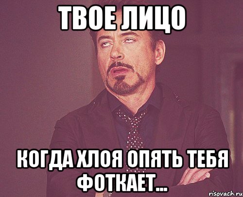Твое лицо Когда хлоя опять тебя фоткает..., Мем твое выражение лица