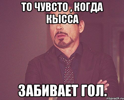 То чувсто , когда Кысса забивает гол., Мем твое выражение лица