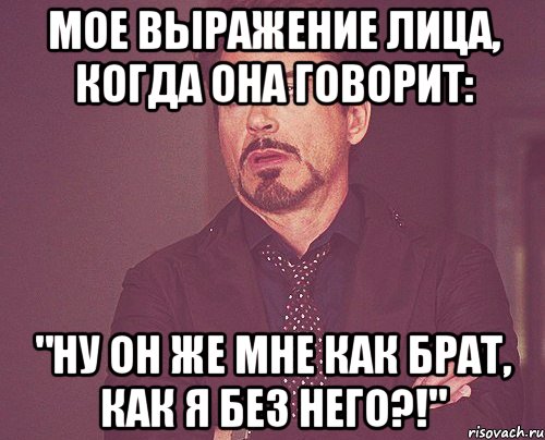 Мое выражение лица, когда она говорит: "Ну он же мне как брат, как я без него?!", Мем твое выражение лица