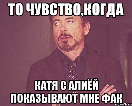 То чувство,когда Катя с Алиёй показывают мне фак, Мем твое выражение лица