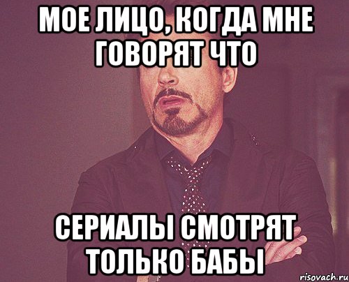 мое лицо, когда мне говорят что сериалы смотрят только бабы, Мем твое выражение лица