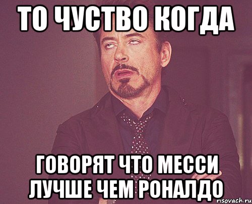 То чуство когда говорят что Месси лучше чем Роналдо, Мем твое выражение лица