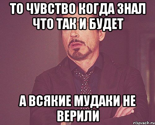 ТО ЧУВСТВО КОГДА ЗНАЛ ЧТО ТАК И БУДЕТ А ВСЯКИЕ МУДАКИ НЕ ВЕРИЛИ, Мем твое выражение лица