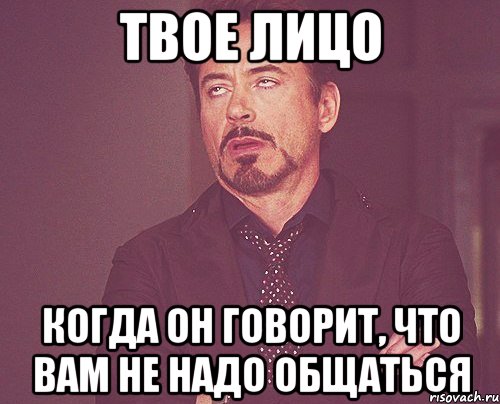 Твое лицо когда он говорит, что вам не надо общаться, Мем твое выражение лица
