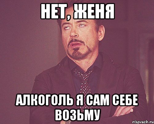 НЕТ, Женя АЛКОГОЛЬ я сам себе возьму, Мем твое выражение лица