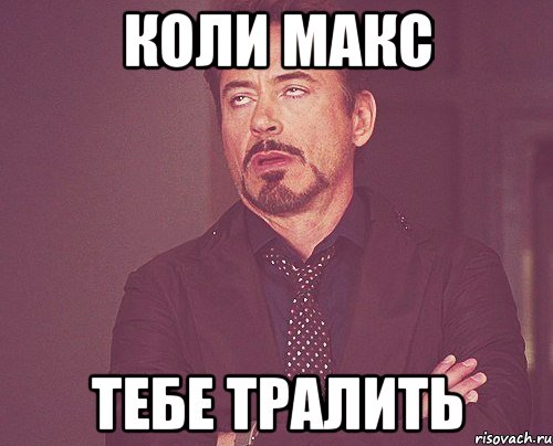 коли макс тебе тралить, Мем твое выражение лица