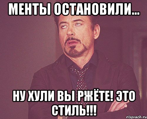 менты остановили... ну хули вы ржёте! это стиль!!!, Мем твое выражение лица