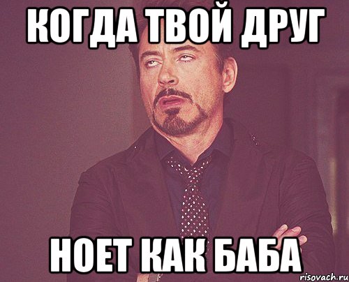 когда твой друг ноет как баба, Мем твое выражение лица