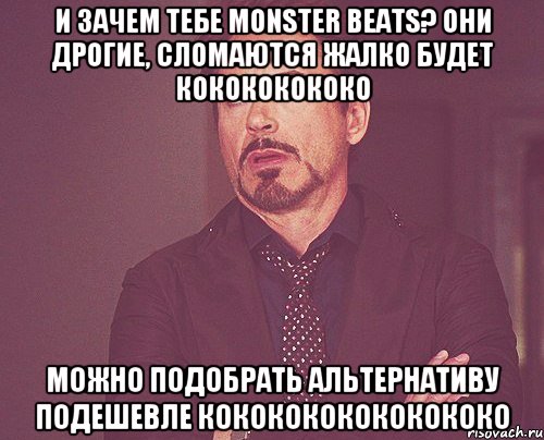 и зачем тебе monster beats? они дрогие, сломаются жалко будет кокококококо можно подобрать альтернативу подешевле кококококококококо, Мем твое выражение лица