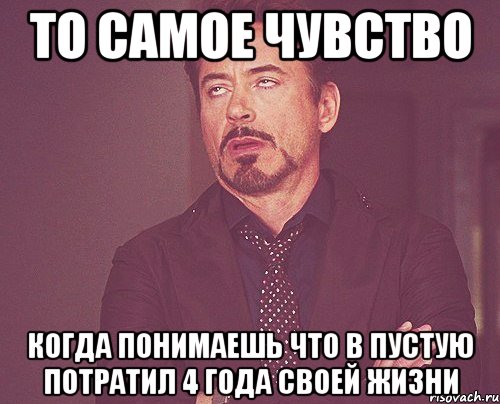 ТО САМОЕ ЧУВСТВО КОГДА ПОНИМАЕШЬ ЧТО В ПУСТУЮ ПОТРАТИЛ 4 ГОДА СВОЕЙ ЖИЗНИ, Мем твое выражение лица