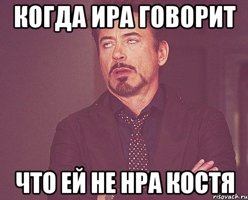 КОГДА ИРА ГОВОРИТ ЧТО ЕЙ НЕ НРА КОСТЯ, Мем твое выражение лица