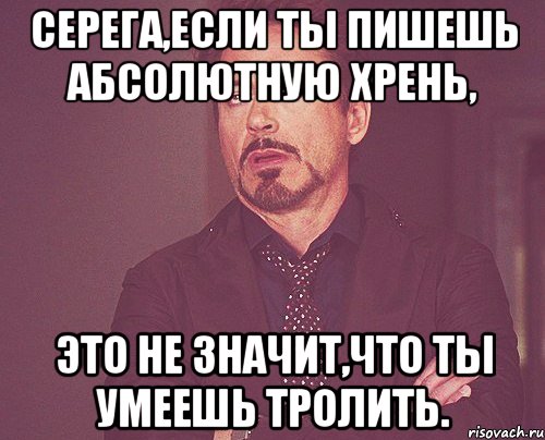 Серега,если ты пишешь абсолютную хрень, Это не значит,что ты умеешь тролить., Мем твое выражение лица