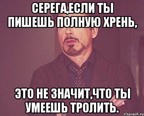 Серега,если ты пишешь полную хрень, Это не значит,что ты умеешь тролить., Мем твое выражение лица