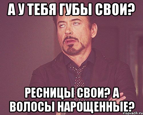 А у тебя губы свои? Ресницы свои? А волосы нарощенные?, Мем твое выражение лица