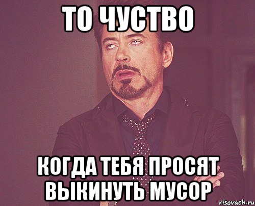 то чуство когда тебя просят выкинуть мусор, Мем твое выражение лица