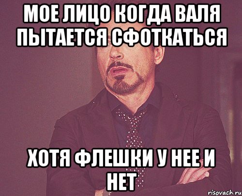 мое лицо когда валя пытается сфоткаться хотя флешки у нее и нет, Мем твое выражение лица