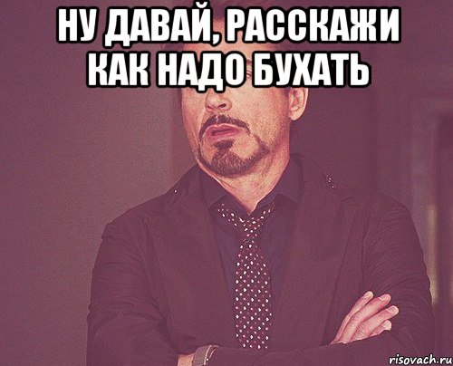 ну давай, расскажи как надо бухать , Мем твое выражение лица