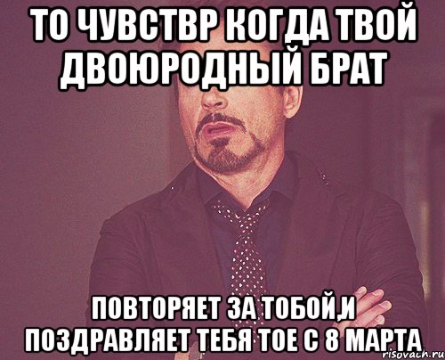 то чувствр когда твой двоюродный брат повторяет за тобой,и поздравляет тебя тое с 8 марта, Мем твое выражение лица