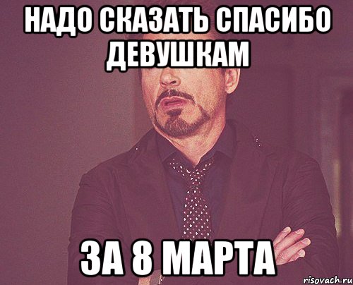 надо сказать спасибо девушкам за 8 марта, Мем твое выражение лица
