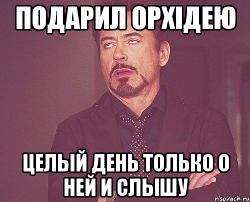 Подарил Орхідею Целый день только о ней и слышу, Мем твое выражение лица