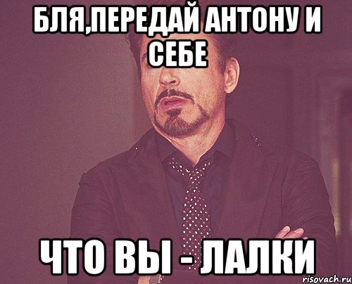 Бля,передай Антону и себе что вы - лалки, Мем твое выражение лица