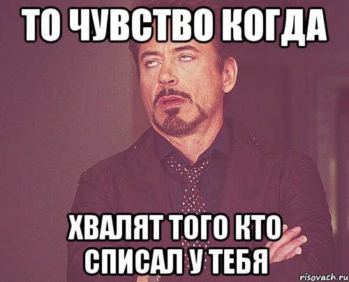 то чувство когда хвалят того кто списал у тебя, Мем твое выражение лица