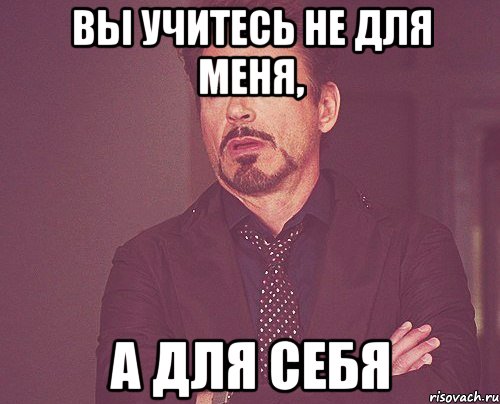 вы учитесь не для меня, а для себя, Мем твое выражение лица