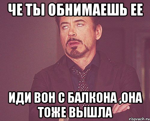 Че ты обнимаешь ее Иди вон с балкона ,она тоже вышла, Мем твое выражение лица