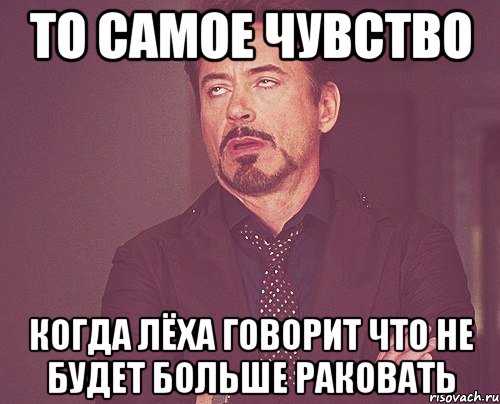 То самое чувство когда Лёха говорит что не будет больше раковать, Мем твое выражение лица