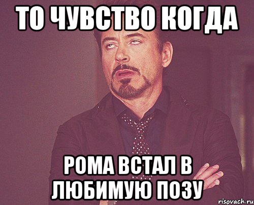 То чувство когда Рома встал в любимую позу, Мем твое выражение лица